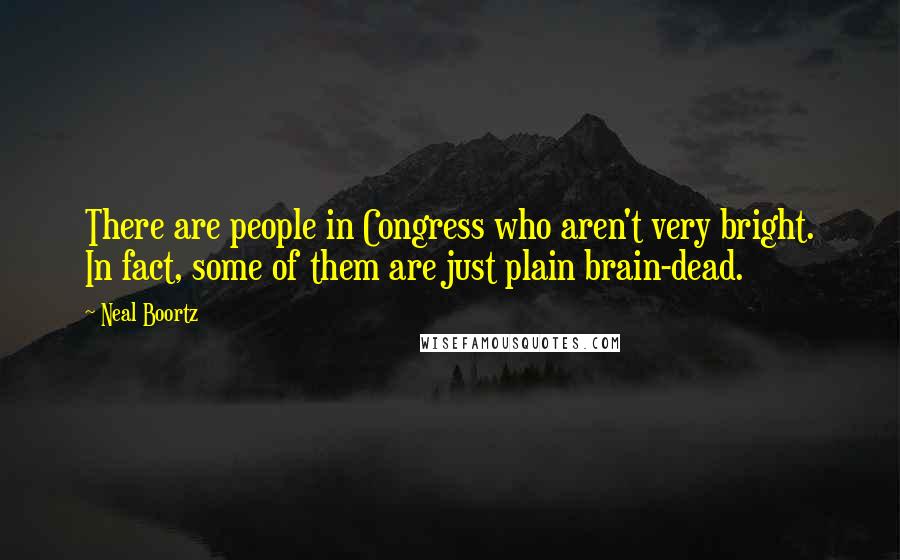 Neal Boortz Quotes: There are people in Congress who aren't very bright. In fact, some of them are just plain brain-dead.