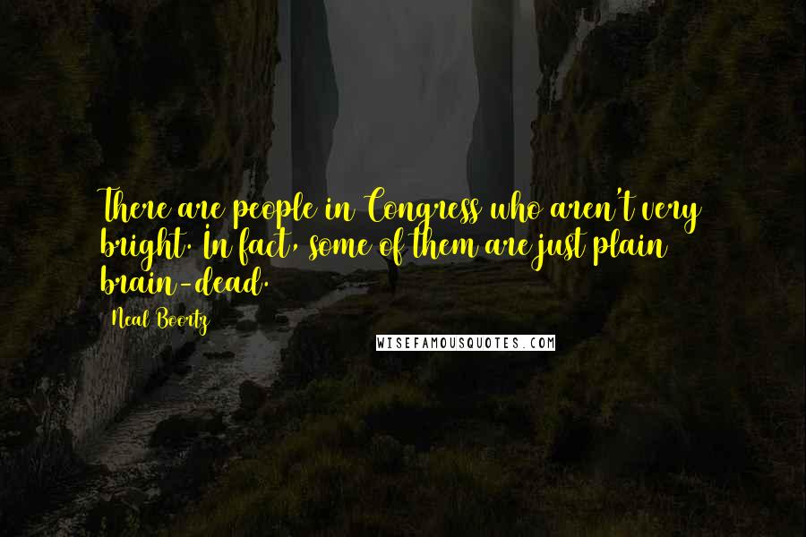 Neal Boortz Quotes: There are people in Congress who aren't very bright. In fact, some of them are just plain brain-dead.
