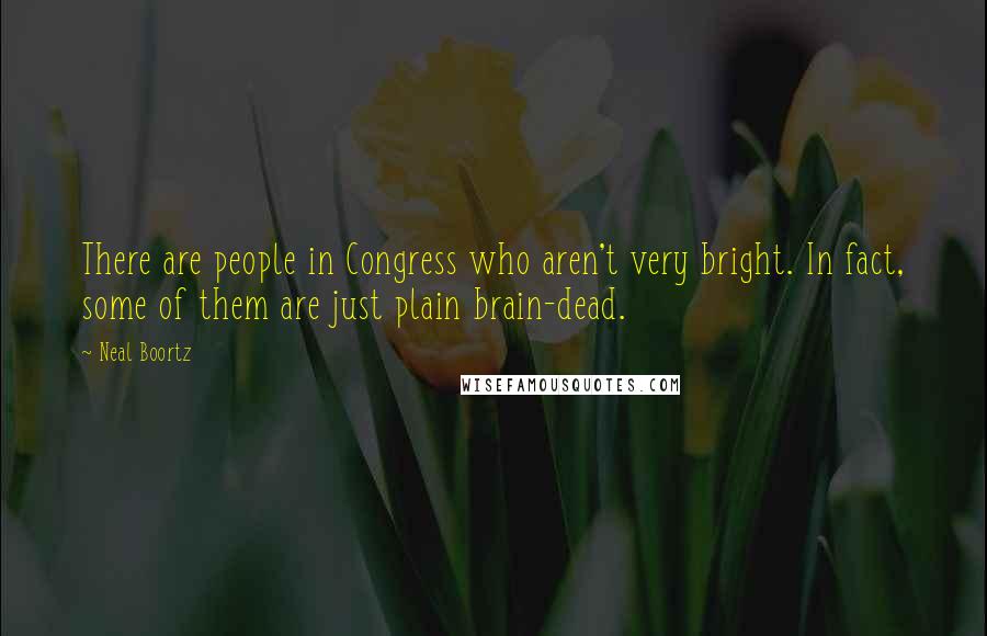 Neal Boortz Quotes: There are people in Congress who aren't very bright. In fact, some of them are just plain brain-dead.