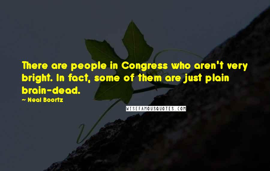 Neal Boortz Quotes: There are people in Congress who aren't very bright. In fact, some of them are just plain brain-dead.