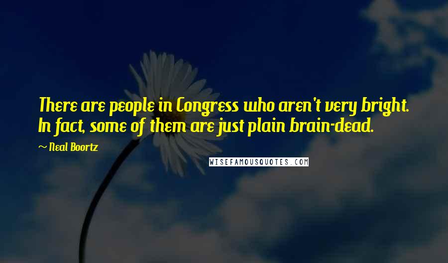 Neal Boortz Quotes: There are people in Congress who aren't very bright. In fact, some of them are just plain brain-dead.