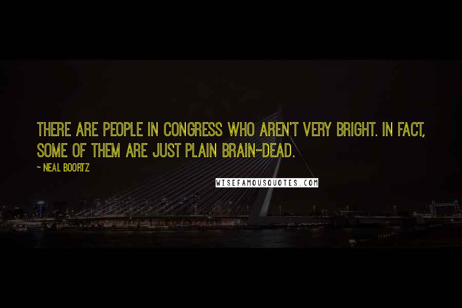 Neal Boortz Quotes: There are people in Congress who aren't very bright. In fact, some of them are just plain brain-dead.