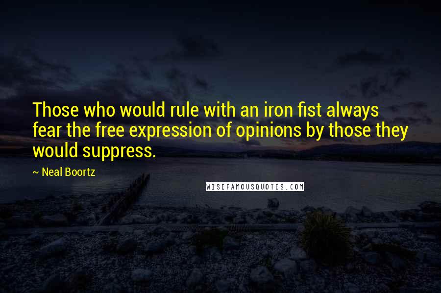 Neal Boortz Quotes: Those who would rule with an iron fist always fear the free expression of opinions by those they would suppress.