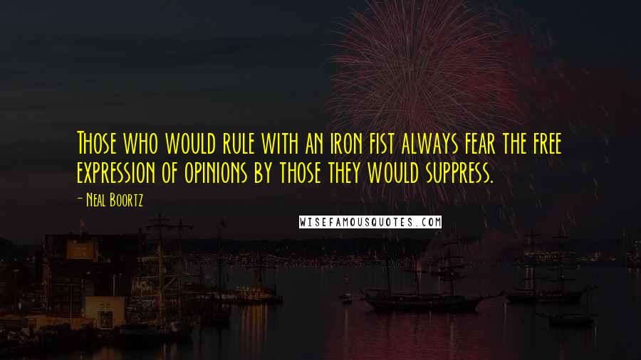 Neal Boortz Quotes: Those who would rule with an iron fist always fear the free expression of opinions by those they would suppress.