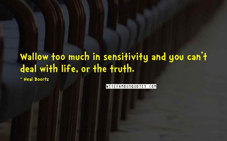 Neal Boortz Quotes: Wallow too much in sensitivity and you can't deal with life, or the truth.
