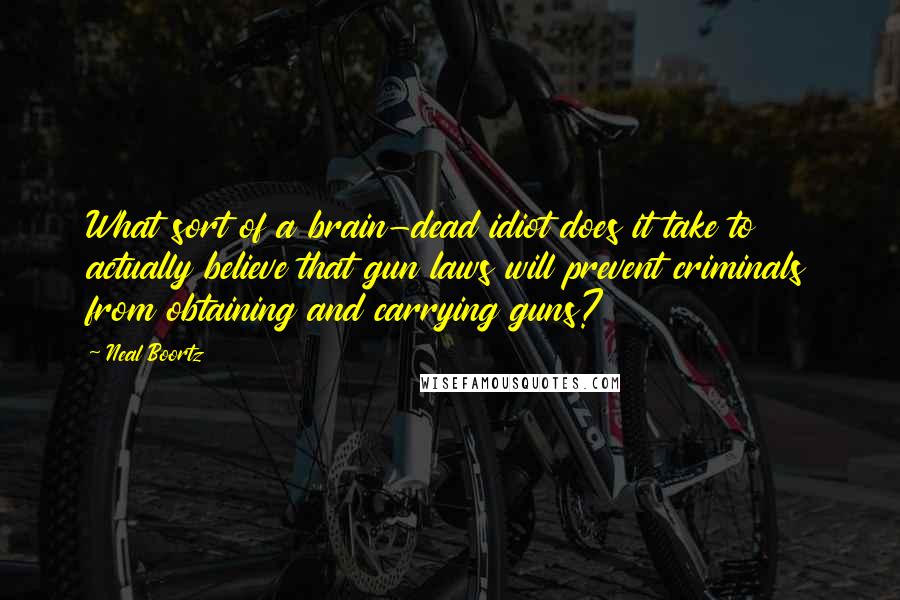 Neal Boortz Quotes: What sort of a brain-dead idiot does it take to actually believe that gun laws will prevent criminals from obtaining and carrying guns?