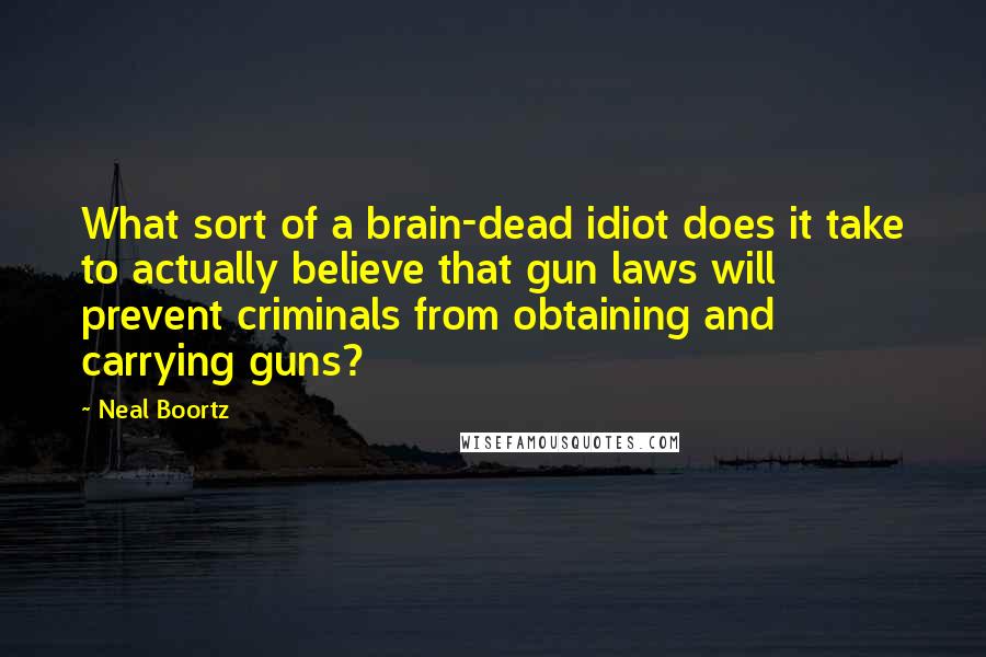 Neal Boortz Quotes: What sort of a brain-dead idiot does it take to actually believe that gun laws will prevent criminals from obtaining and carrying guns?