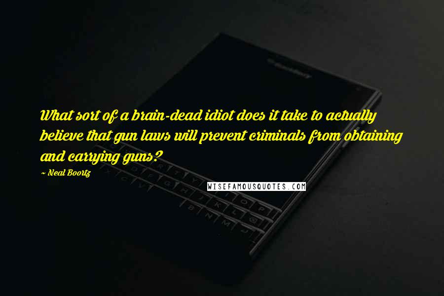 Neal Boortz Quotes: What sort of a brain-dead idiot does it take to actually believe that gun laws will prevent criminals from obtaining and carrying guns?