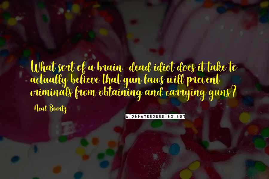 Neal Boortz Quotes: What sort of a brain-dead idiot does it take to actually believe that gun laws will prevent criminals from obtaining and carrying guns?