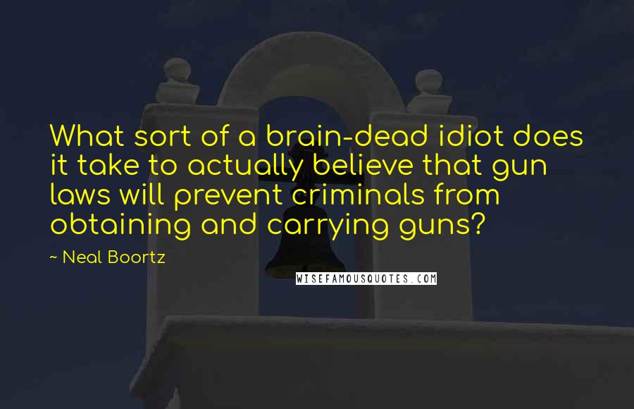 Neal Boortz Quotes: What sort of a brain-dead idiot does it take to actually believe that gun laws will prevent criminals from obtaining and carrying guns?