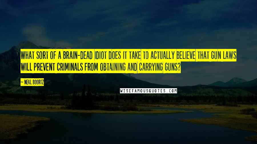 Neal Boortz Quotes: What sort of a brain-dead idiot does it take to actually believe that gun laws will prevent criminals from obtaining and carrying guns?