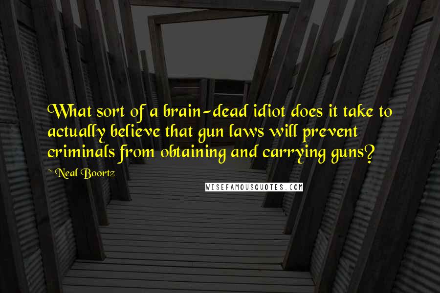 Neal Boortz Quotes: What sort of a brain-dead idiot does it take to actually believe that gun laws will prevent criminals from obtaining and carrying guns?