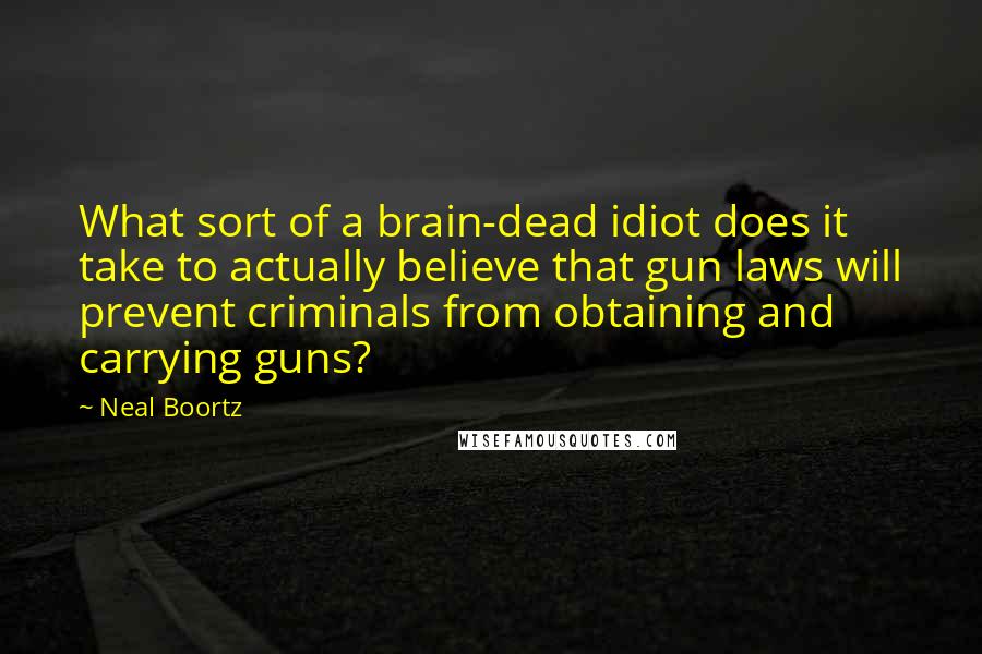 Neal Boortz Quotes: What sort of a brain-dead idiot does it take to actually believe that gun laws will prevent criminals from obtaining and carrying guns?