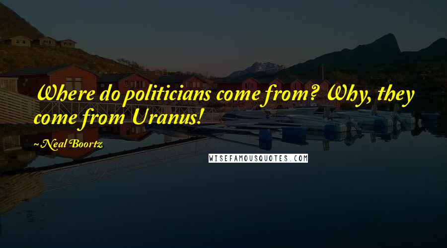 Neal Boortz Quotes: Where do politicians come from? Why, they come from Uranus!