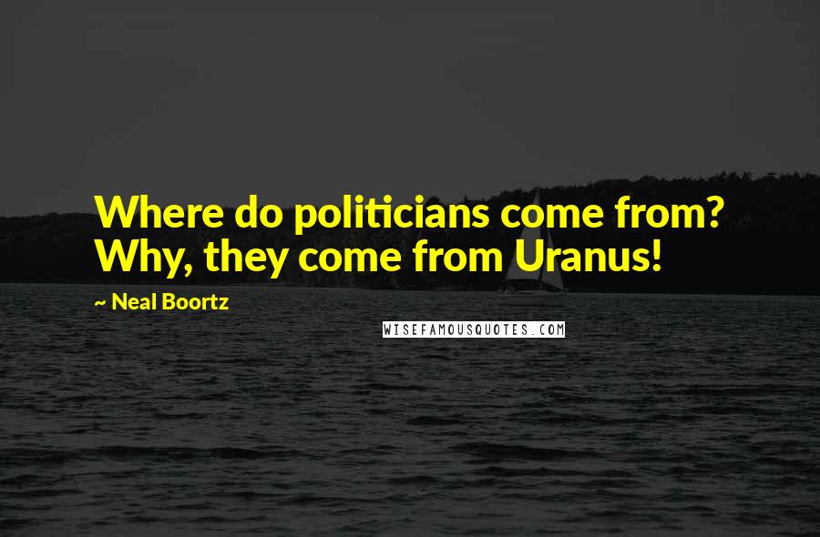 Neal Boortz Quotes: Where do politicians come from? Why, they come from Uranus!