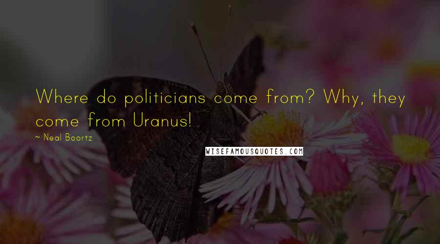 Neal Boortz Quotes: Where do politicians come from? Why, they come from Uranus!