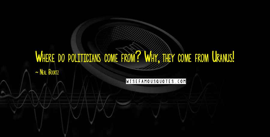 Neal Boortz Quotes: Where do politicians come from? Why, they come from Uranus!
