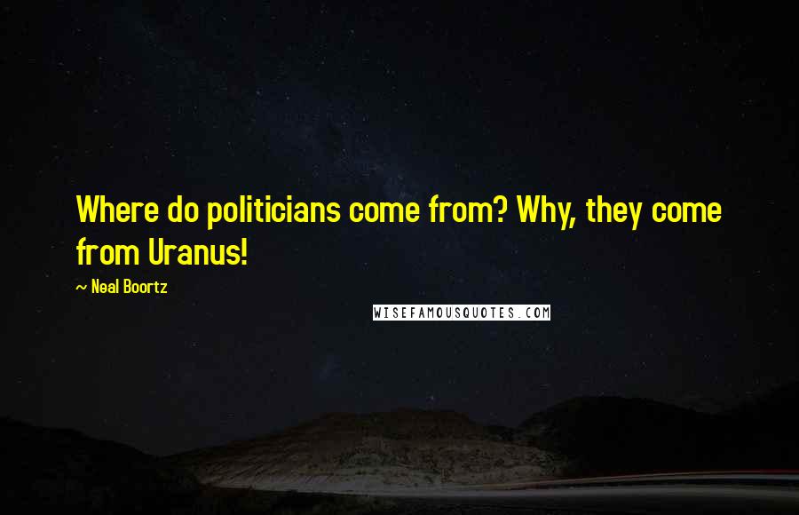 Neal Boortz Quotes: Where do politicians come from? Why, they come from Uranus!