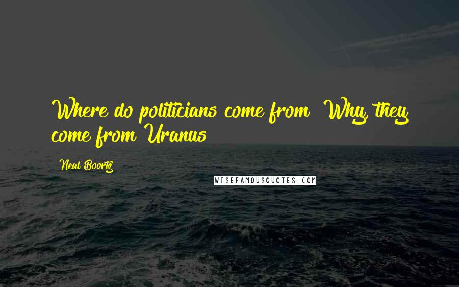 Neal Boortz Quotes: Where do politicians come from? Why, they come from Uranus!