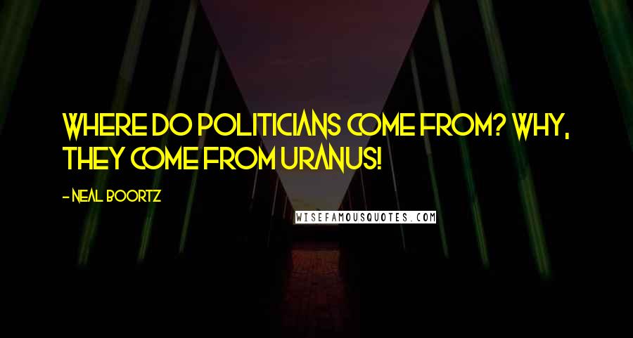Neal Boortz Quotes: Where do politicians come from? Why, they come from Uranus!