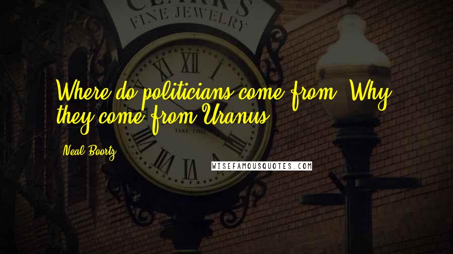 Neal Boortz Quotes: Where do politicians come from? Why, they come from Uranus!