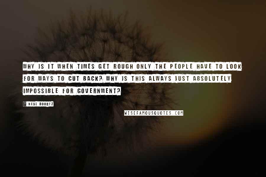 Neal Boortz Quotes: Why is it when times get rough only the people have to look for ways to cut back? Why is this always just absolutely impossible for government?