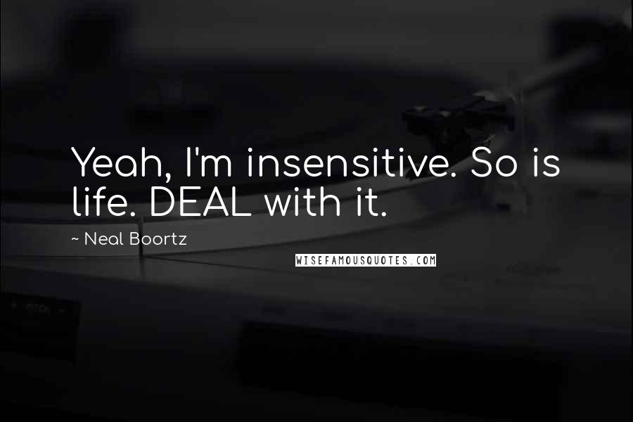 Neal Boortz Quotes: Yeah, I'm insensitive. So is life. DEAL with it.