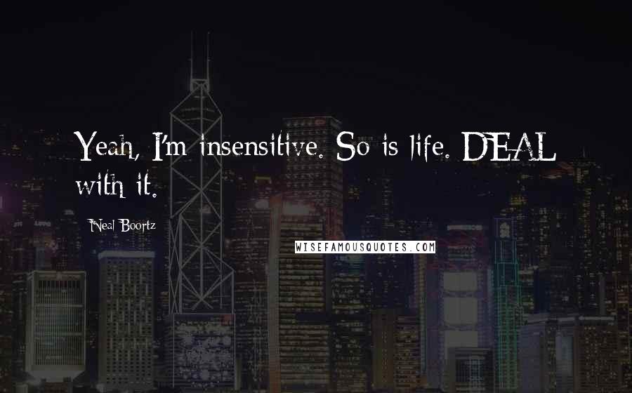 Neal Boortz Quotes: Yeah, I'm insensitive. So is life. DEAL with it.
