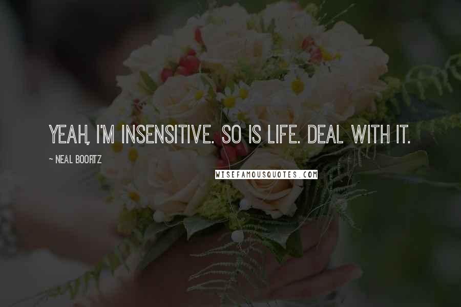 Neal Boortz Quotes: Yeah, I'm insensitive. So is life. DEAL with it.