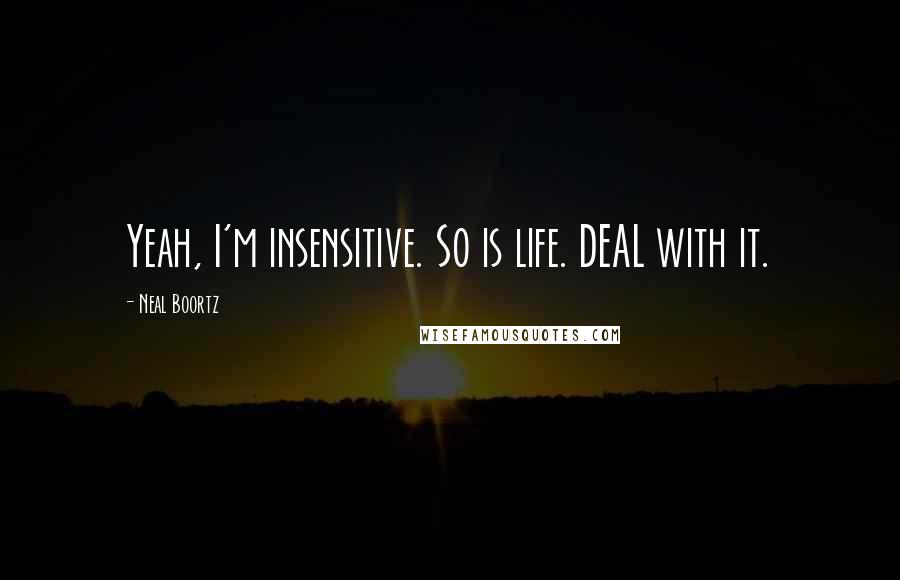 Neal Boortz Quotes: Yeah, I'm insensitive. So is life. DEAL with it.