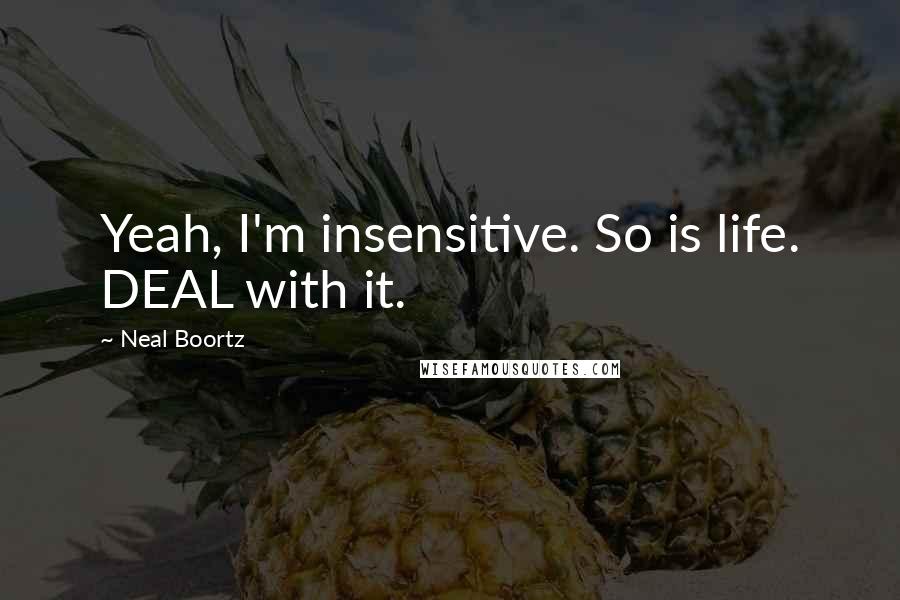 Neal Boortz Quotes: Yeah, I'm insensitive. So is life. DEAL with it.