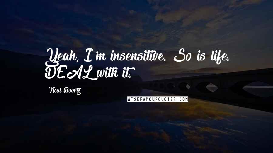 Neal Boortz Quotes: Yeah, I'm insensitive. So is life. DEAL with it.