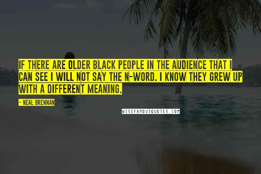 Neal Brennan Quotes: If there are older black people in the audience that I can see I will not say the n-word. I know they grew up with a different meaning.