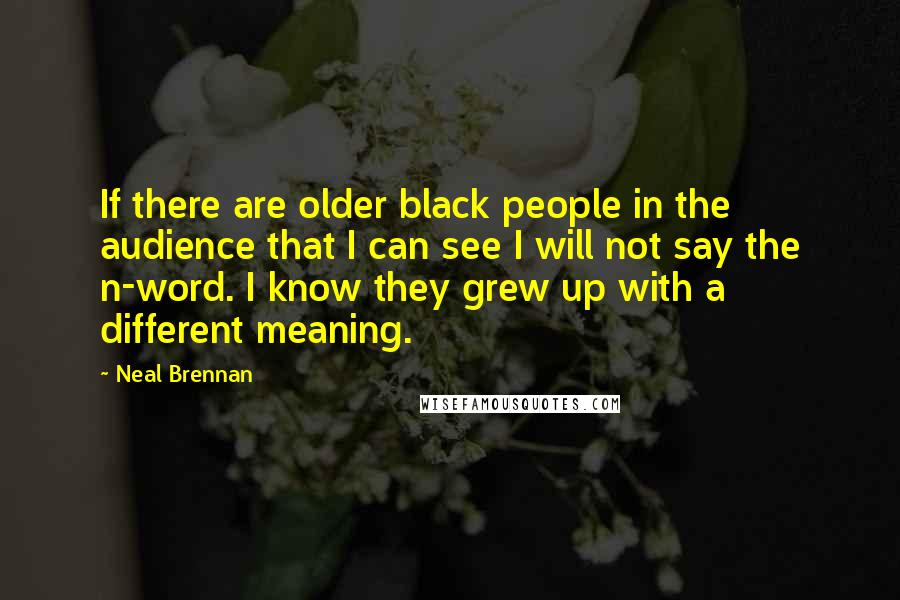 Neal Brennan Quotes: If there are older black people in the audience that I can see I will not say the n-word. I know they grew up with a different meaning.