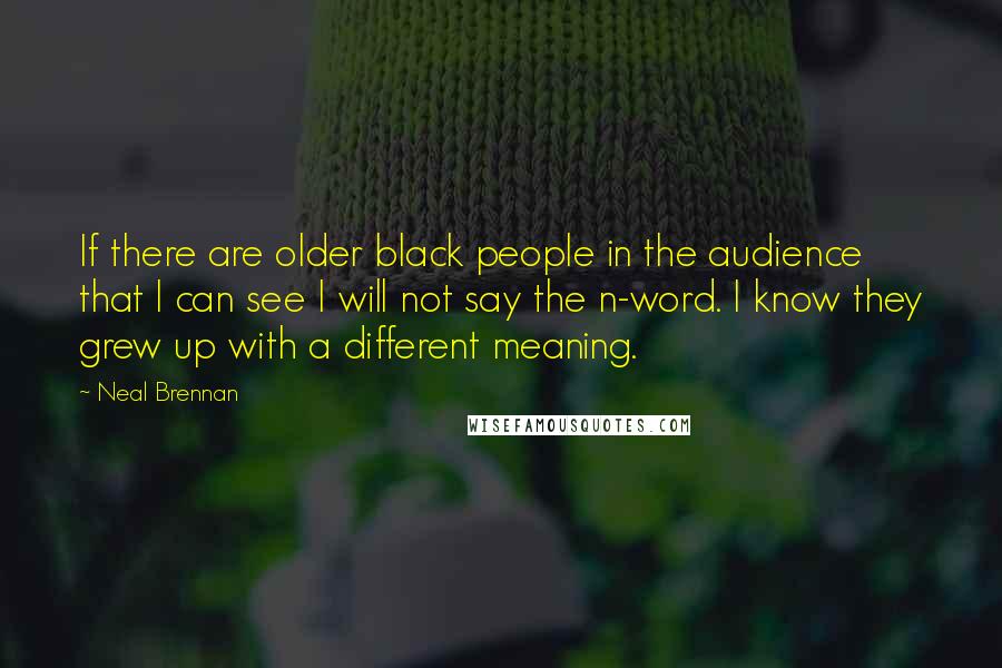 Neal Brennan Quotes: If there are older black people in the audience that I can see I will not say the n-word. I know they grew up with a different meaning.
