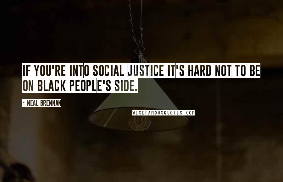 Neal Brennan Quotes: If you're into social justice it's hard not to be on black people's side.