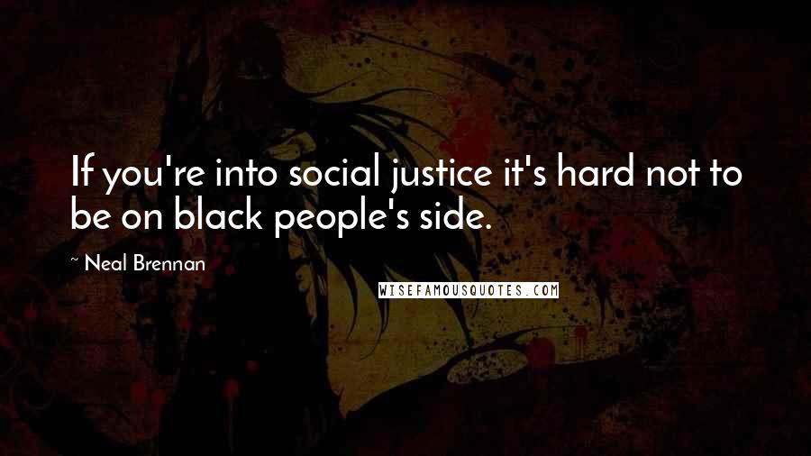 Neal Brennan Quotes: If you're into social justice it's hard not to be on black people's side.