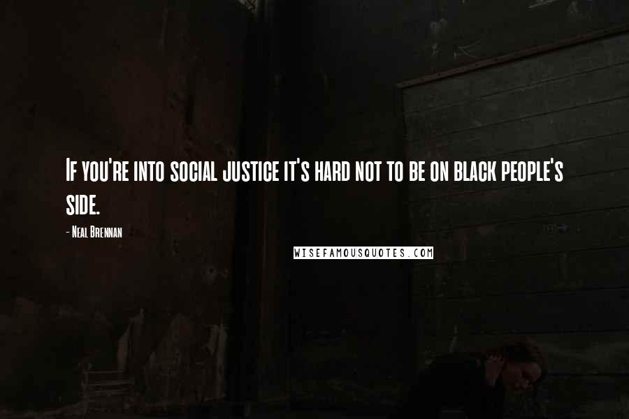 Neal Brennan Quotes: If you're into social justice it's hard not to be on black people's side.