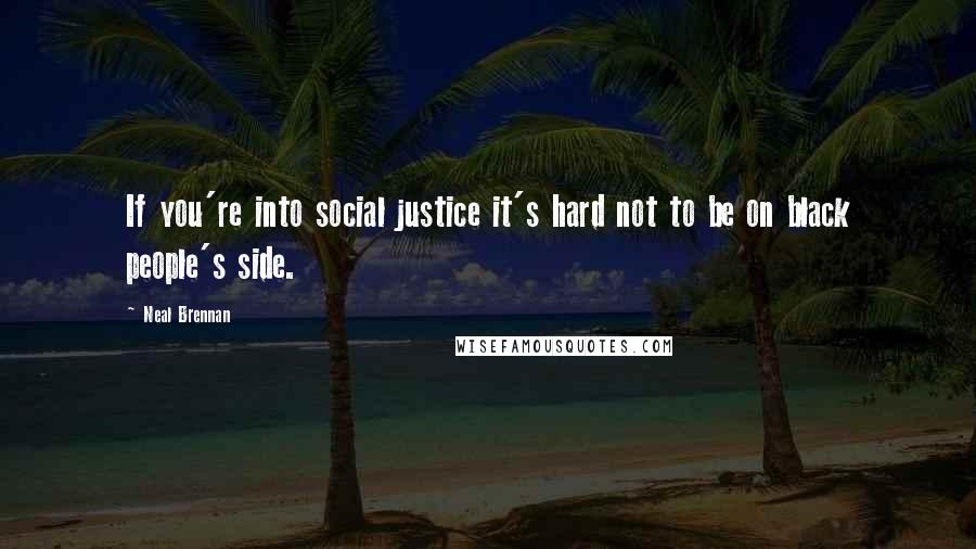 Neal Brennan Quotes: If you're into social justice it's hard not to be on black people's side.