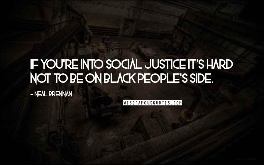 Neal Brennan Quotes: If you're into social justice it's hard not to be on black people's side.