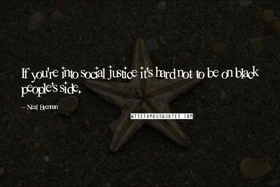 Neal Brennan Quotes: If you're into social justice it's hard not to be on black people's side.