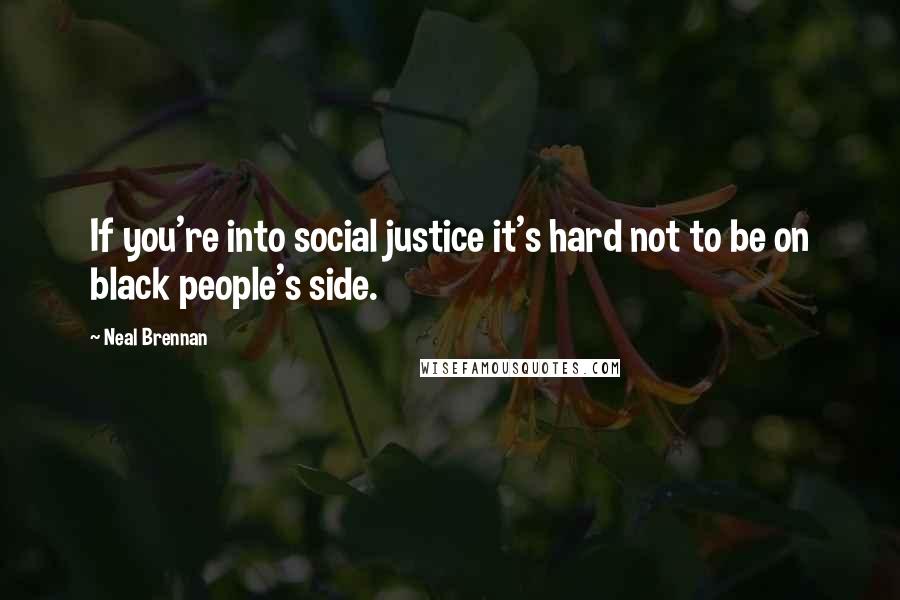 Neal Brennan Quotes: If you're into social justice it's hard not to be on black people's side.