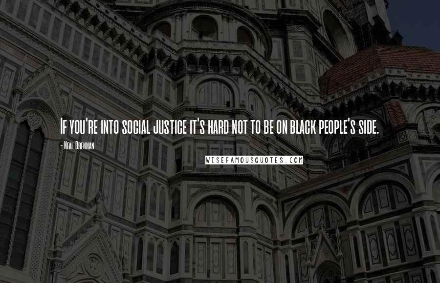 Neal Brennan Quotes: If you're into social justice it's hard not to be on black people's side.