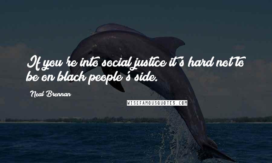 Neal Brennan Quotes: If you're into social justice it's hard not to be on black people's side.