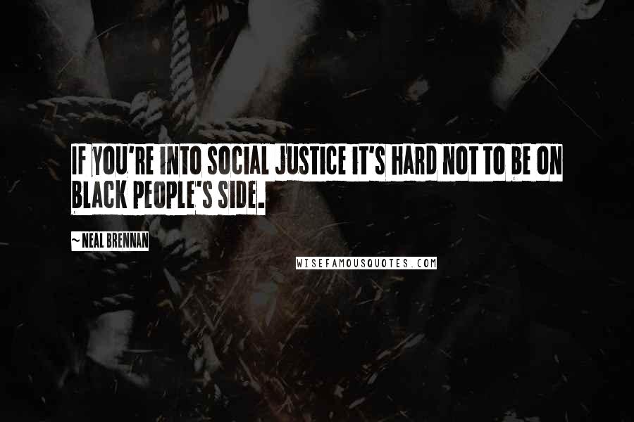 Neal Brennan Quotes: If you're into social justice it's hard not to be on black people's side.