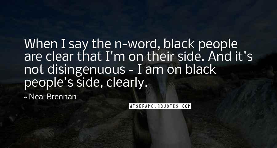 Neal Brennan Quotes: When I say the n-word, black people are clear that I'm on their side. And it's not disingenuous - I am on black people's side, clearly.