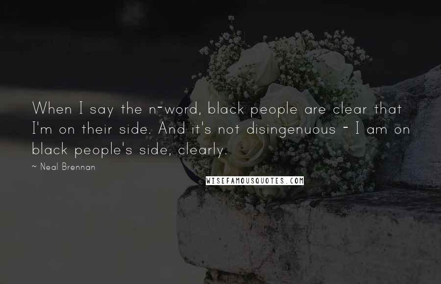 Neal Brennan Quotes: When I say the n-word, black people are clear that I'm on their side. And it's not disingenuous - I am on black people's side, clearly.