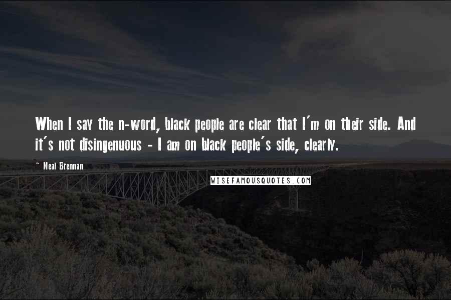 Neal Brennan Quotes: When I say the n-word, black people are clear that I'm on their side. And it's not disingenuous - I am on black people's side, clearly.