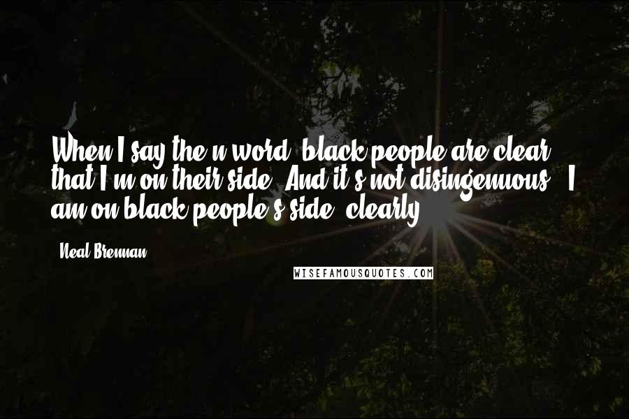 Neal Brennan Quotes: When I say the n-word, black people are clear that I'm on their side. And it's not disingenuous - I am on black people's side, clearly.