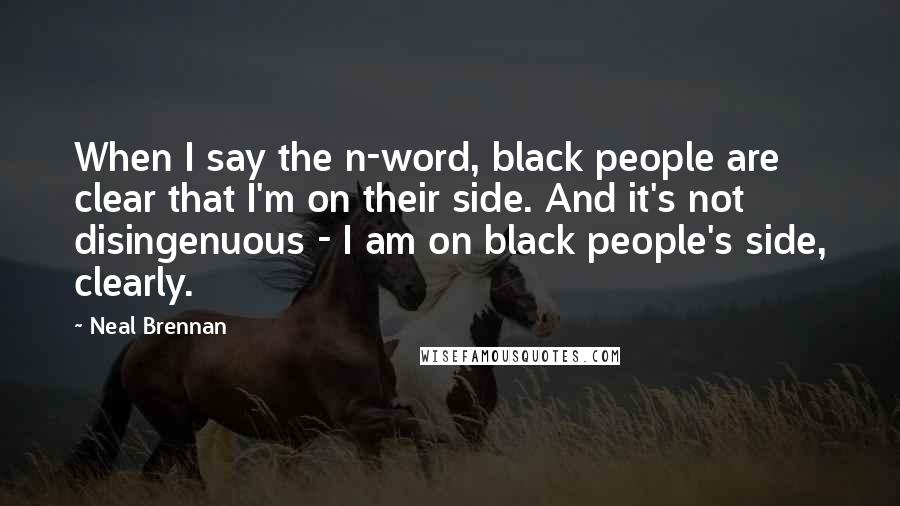 Neal Brennan Quotes: When I say the n-word, black people are clear that I'm on their side. And it's not disingenuous - I am on black people's side, clearly.